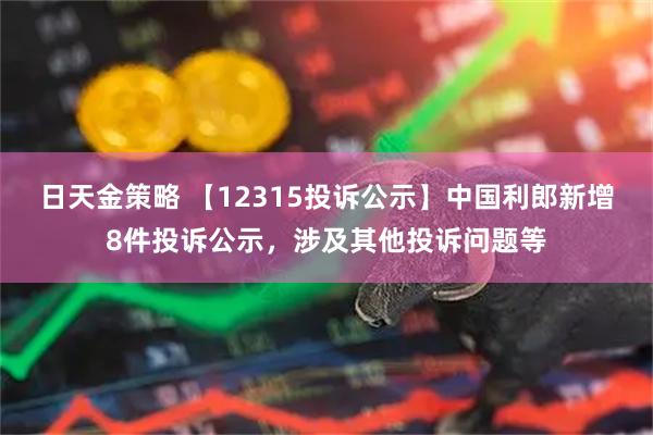 日天金策略 【12315投诉公示】中国利郎新增8件投诉公示，涉及其他投诉问题等