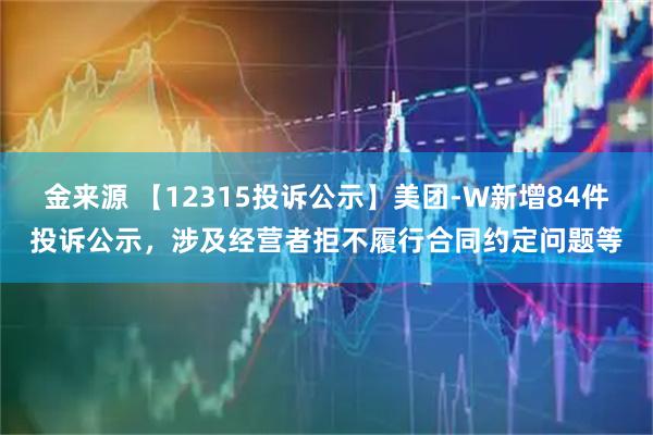 金来源 【12315投诉公示】美团-W新增84件投诉公示，涉及经营者拒不履行合同约定问题等