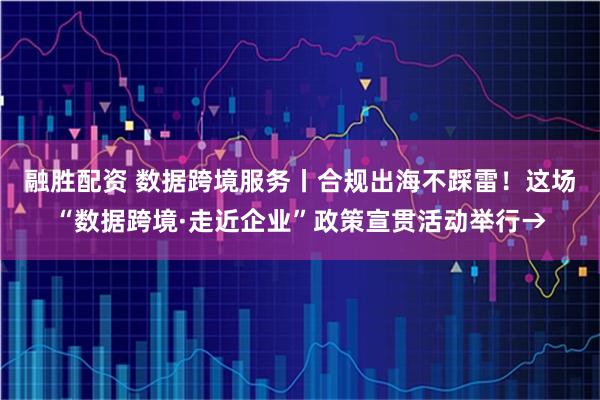 融胜配资 数据跨境服务丨合规出海不踩雷！这场“数据跨境·走近企业”政策宣贯活动举行→