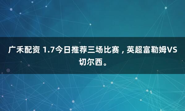 广禾配资 1.7今日推荐三场比赛 , 英超富勒姆VS切尔西。