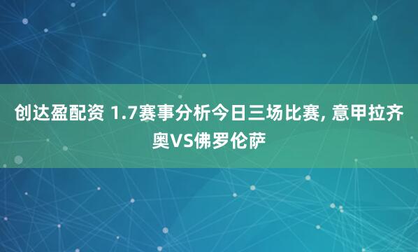 创达盈配资 1.7赛事分析今日三场比赛, 意甲拉齐奥VS佛罗伦萨