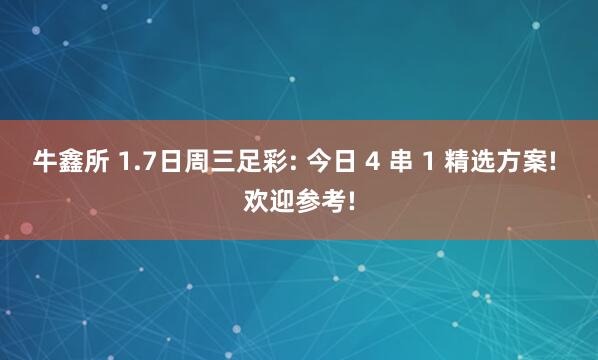 牛鑫所 1.7日周三足彩: 今日 4 串 1 精选方案! 欢迎参考!