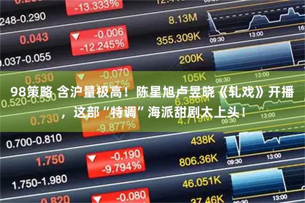 98策略 含沪量极高！陈星旭卢昱晓《轧戏》开播，这部“特调”海派甜剧太上头！