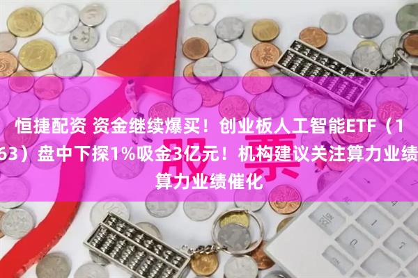 恒捷配资 资金继续爆买！创业板人工智能ETF（159363）盘中下探1%吸金3亿元！机构建议关注算力业绩催化