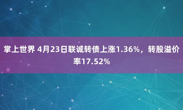 掌上世界 4月23日联诚转债上涨1.36%，转股溢价率17.52%