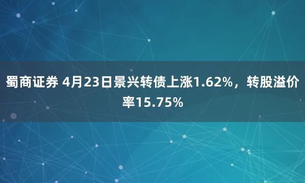 蜀商证券 4月23日景兴转债上涨1.62%，转股溢价率15.75%