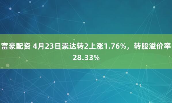 富豪配资 4月23日崇达转2上涨1.76%，转股溢价率28.33%