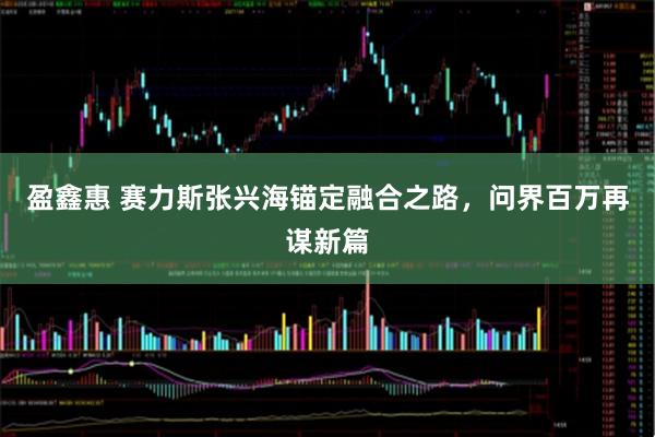 盈鑫惠 赛力斯张兴海锚定融合之路，问界百万再谋新篇