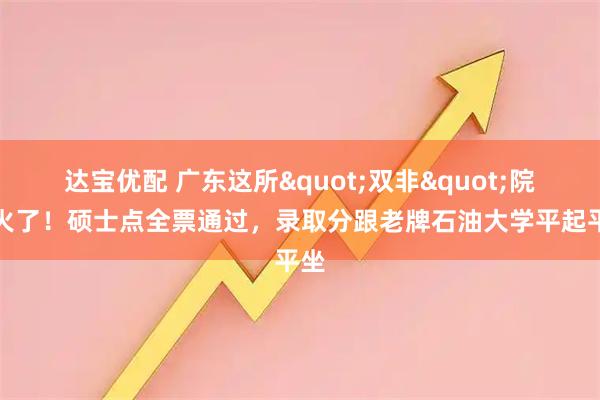 达宝优配 广东这所"双非"院校火了！硕士点全票通过，录取分跟老牌石油大学平起平坐
