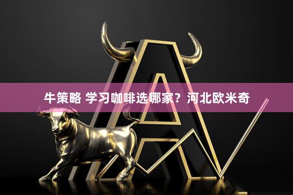 牛策略 学习咖啡选哪家？河北欧米奇