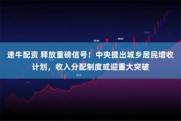 速牛配资 释放重磅信号！中央提出城乡居民增收计划，收入分配制度或迎重大突破