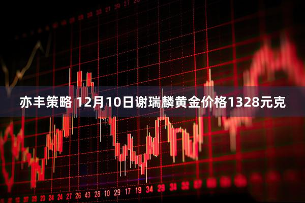 亦丰策略 12月10日谢瑞麟黄金价格1328元克