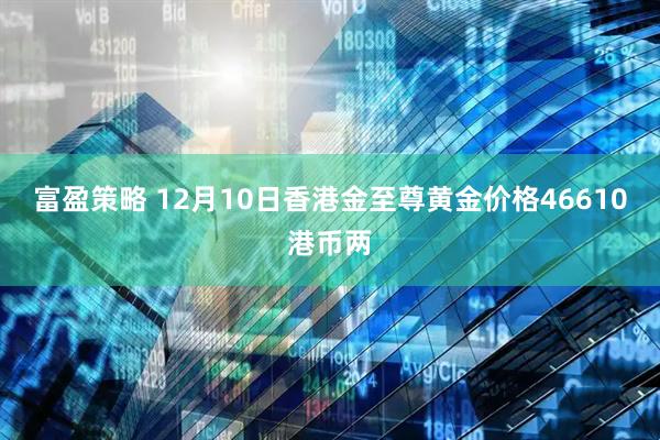 富盈策略 12月10日香港金至尊黄金价格46610港币两