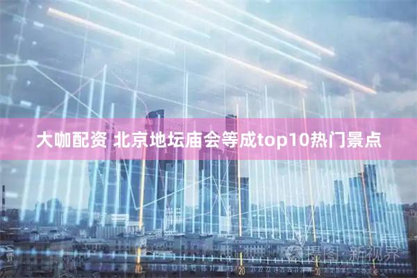 大咖配资 北京地坛庙会等成top10热门景点