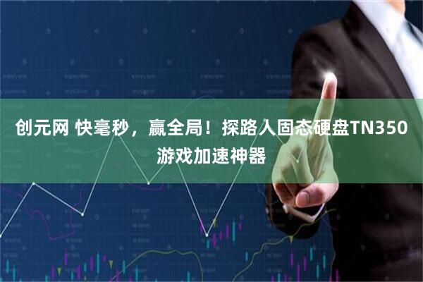 创元网 快毫秒，赢全局！探路人固态硬盘TN350游戏加速神器