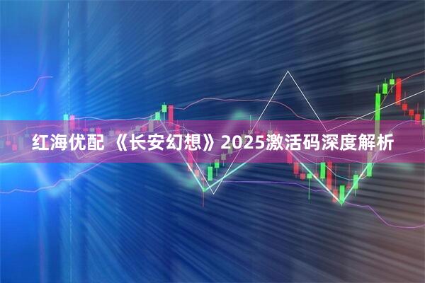 红海优配 《长安幻想》2025激活码深度解析