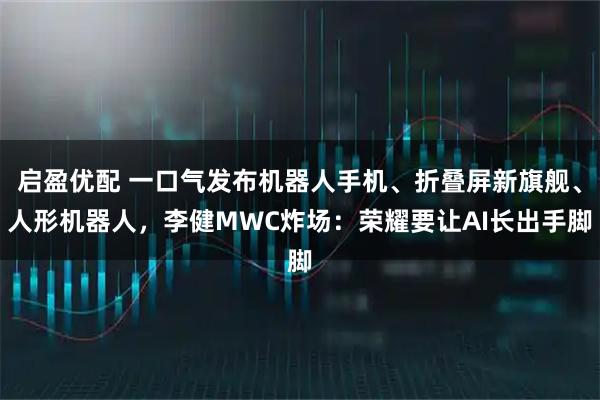 启盈优配 一口气发布机器人手机、折叠屏新旗舰、人形机器人，李健MWC炸场：荣耀要让AI长出手脚