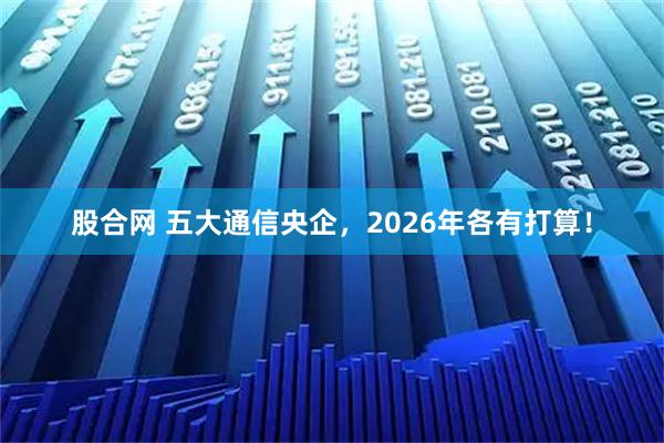 股合网 五大通信央企，2026年各有打算！