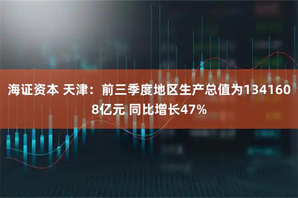 海证资本 天津：前三季度地区生产总值为1341608亿元 同比增长47%