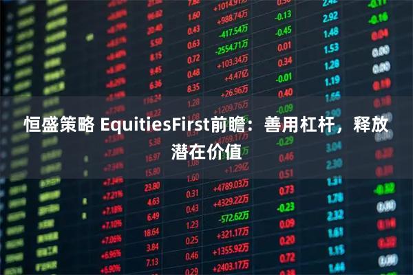 恒盛策略 EquitiesFirst前瞻：善用杠杆，释放潜在价值