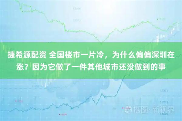 捷希源配资 全国楼市一片冷，为什么偏偏深圳在涨？因为它做了一件其他城市还没做到的事